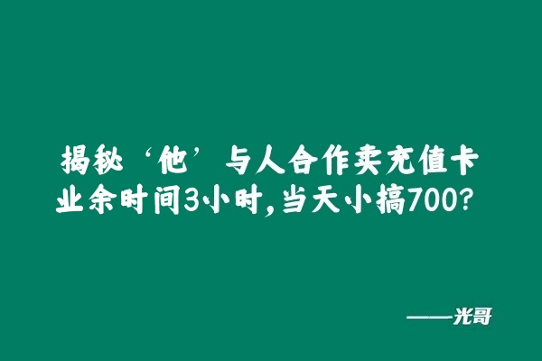 图片[2]-揭秘‘他’与人合作卖充值卡、业余时间3小时，当天小搞700?-光哥