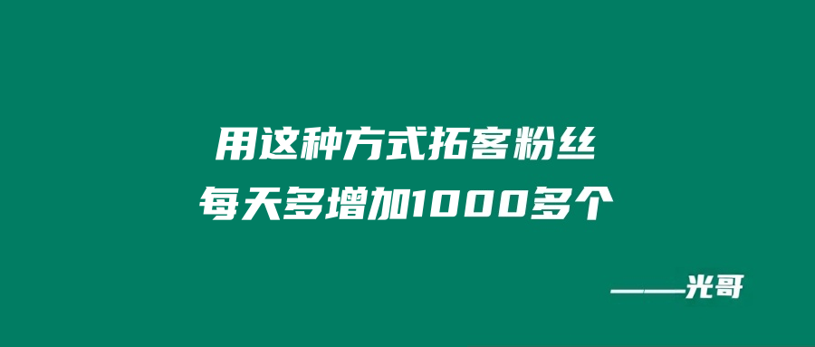 图片[2]-用这种方式拓客粉丝、每天多增加1000多个！-光哥