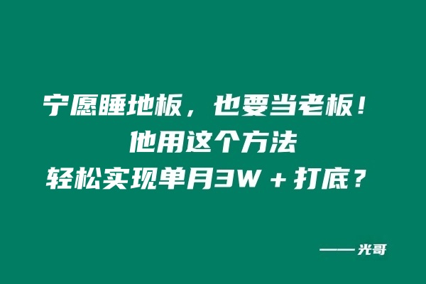 图片[2]-宁愿睡地板，也要当老板!他用这个方法轻松实现单月打底3W+？-光哥