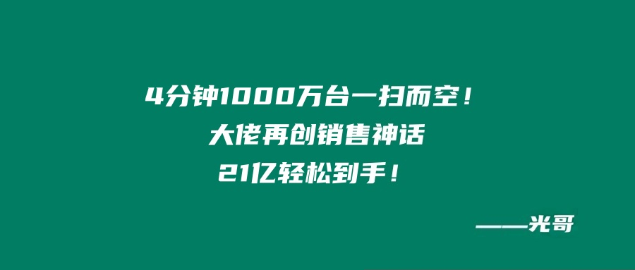 图片[2]-“4分钟，1000万台一扫而空！大佬再创销售神话，21个亿轻松到手！”我辈楷模-光哥