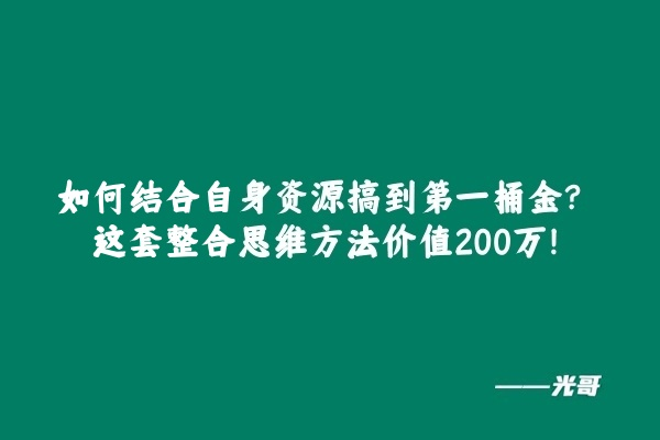 图片[2]-如何结合自身资源搞到第一桶金?这套整合思维方法价值200万!-光哥